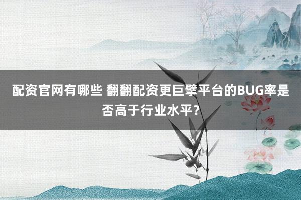 配资官网有哪些 翻翻配资更巨擘平台的BUG率是否高于行业水平？