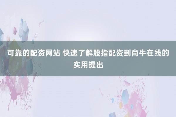 可靠的配资网站 快速了解股指配资到尚牛在线的实用提出