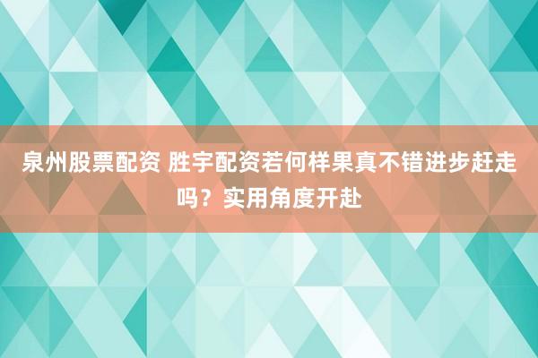 泉州股票配资 胜宇配资若何样果真不错进步赶走吗？实用角度开赴