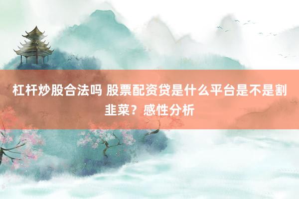 杠杆炒股合法吗 股票配资贷是什么平台是不是割韭菜？感性分析
