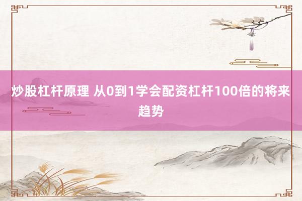 炒股杠杆原理 从0到1学会配资杠杆100倍的将来趋势
