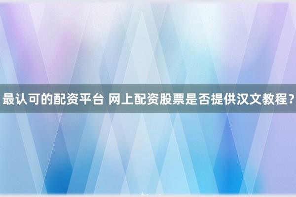最认可的配资平台 网上配资股票是否提供汉文教程？