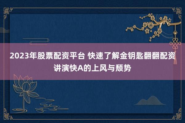 2023年股票配资平台 快速了解金钥匙翻翻配资讲演快A的上风与颓势
