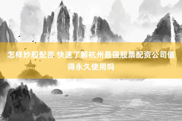 怎样炒股配资 快速了解杭州最强股票配资公司值得永久使用吗