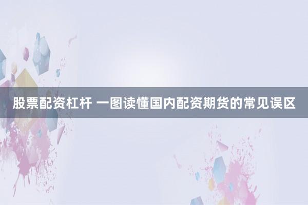 股票配资杠杆 一图读懂国内配资期货的常见误区