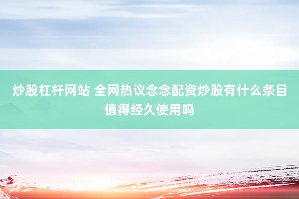 炒股杠杆网站 全网热议念念配资炒股有什么条目值得经久使用吗