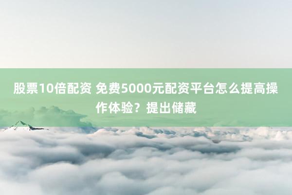 股票10倍配资 免费5000元配资平台怎么提高操作体验?提出储藏