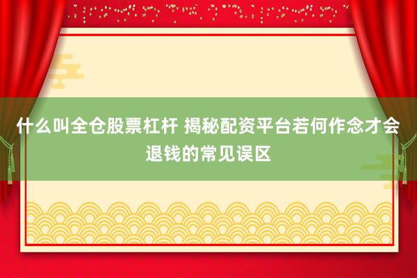 什么叫全仓股票杠杆 揭秘配资平台若何作念才会退钱的常见误区