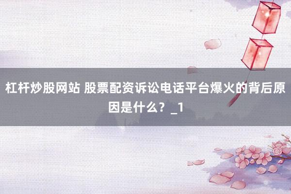 杠杆炒股网站 股票配资诉讼电话平台爆火的背后原因是什么？_1