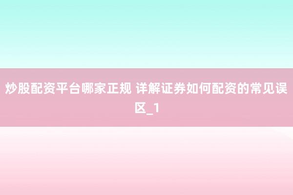 炒股配资平台哪家正规 详解证券如何配资的常见误区_1