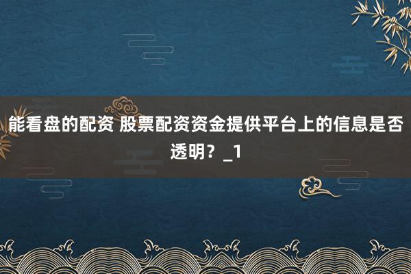 能看盘的配资 股票配资资金提供平台上的信息是否透明？_1