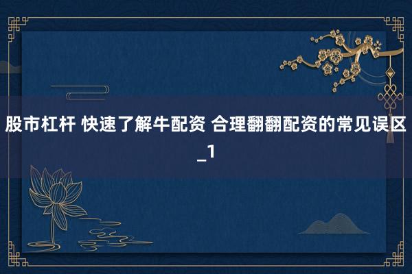 股市杠杆 快速了解牛配资 合理翻翻配资的常见误区_1
