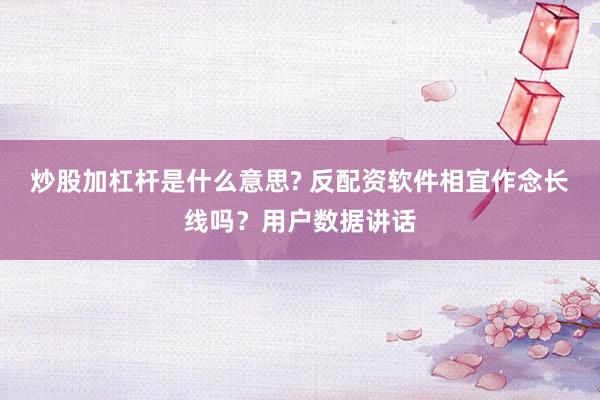 炒股加杠杆是什么意思? 反配资软件相宜作念长线吗？用户数据讲话