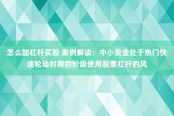 怎么加杠杆买股 案例解读：中小资金处于热门快速轮动时期的阶段使用股票杠杆的风