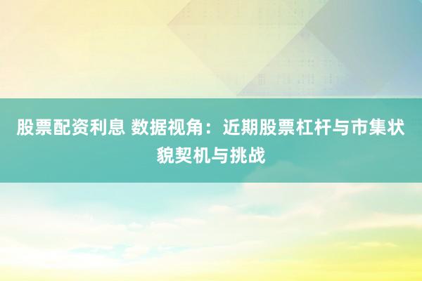 股票配资利息 数据视角:近期股票杠杆与市集状貌契机与挑战