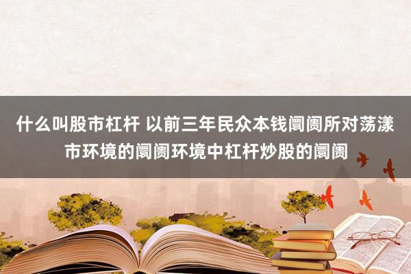 什么叫股市杠杆 以前三年民众本钱阛阓所对荡漾市环境的阛阓环境中杠杆炒股的阛阓