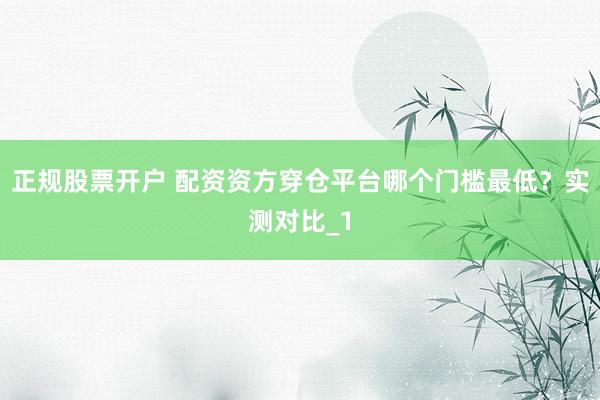 正规股票开户 配资资方穿仓平台哪个门槛最低?实测对比_1