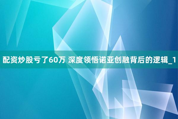 配资炒股亏了60万 深度领悟诺亚创融背后的逻辑_1