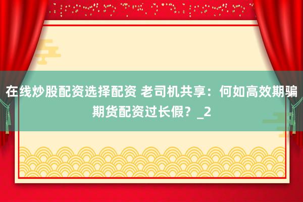 在线炒股配资选择配资 老司机共享：何如高效期骗期货配资过长假？_2