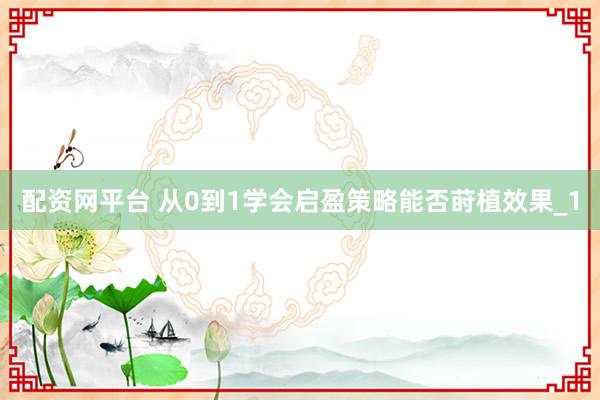 配资网平台 从0到1学会启盈策略能否莳植效果_1