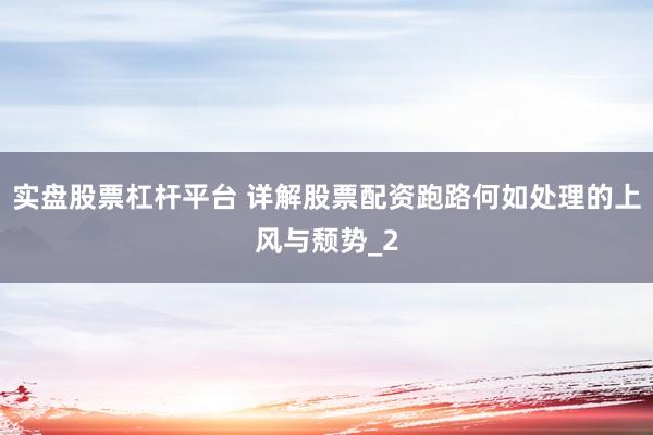 实盘股票杠杆平台 详解股票配资跑路何如处理的上风与颓势_2