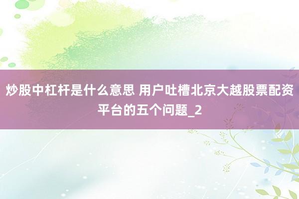 炒股中杠杆是什么意思 用户吐槽北京大越股票配资平台的五个问题_2