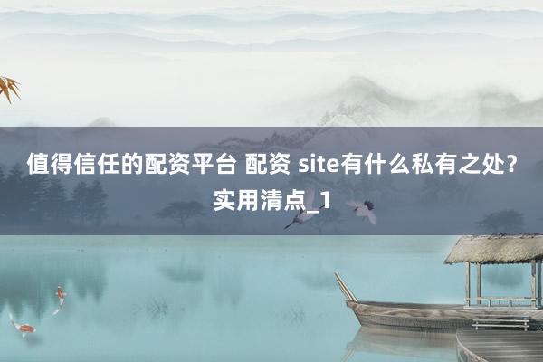 值得信任的配资平台 配资 site有什么私有之处?实用清点_1