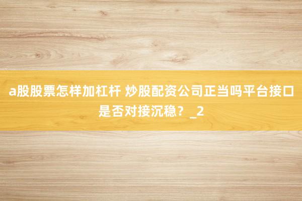 a股股票怎样加杠杆 炒股配资公司正当吗平台接口是否对接沉稳？_2