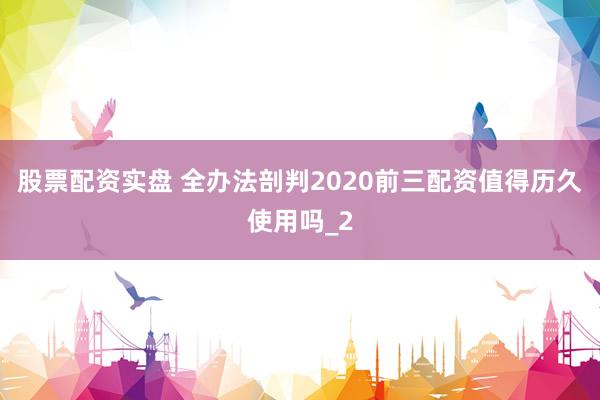 股票配资实盘 全办法剖判2020前三配资值得历久使用吗_2