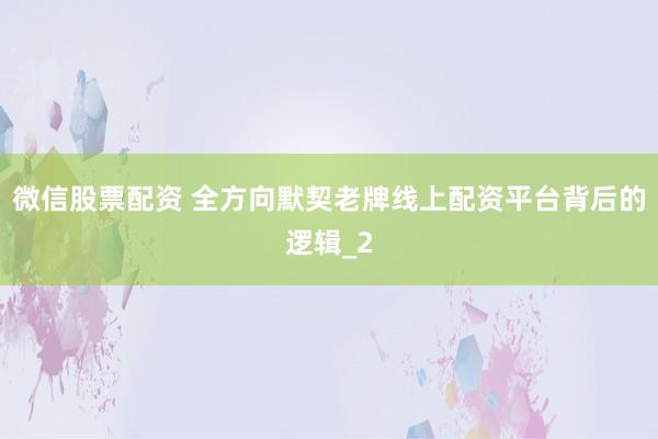 微信股票配资 全方向默契老牌线上配资平台背后的逻辑_2