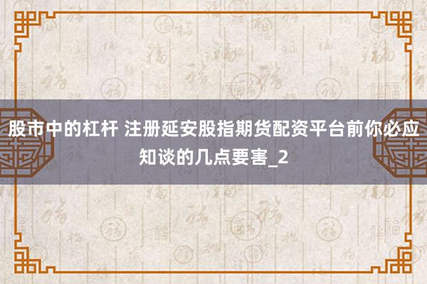 股市中的杠杆 注册延安股指期货配资平台前你必应知谈的几点要害_2