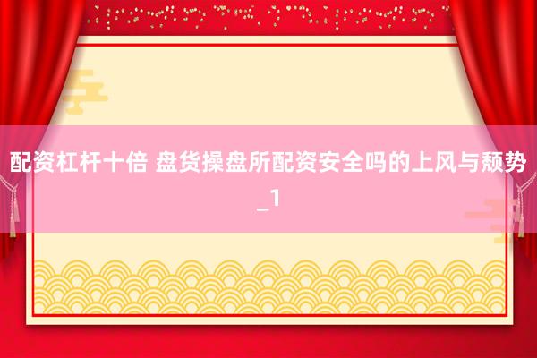 配资杠杆十倍 盘货操盘所配资安全吗的上风与颓势_1