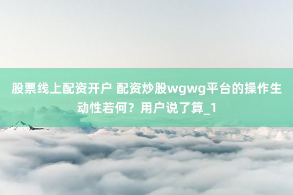 股票线上配资开户 配资炒股wgwg平台的操作生动性若何？用户说了算_1