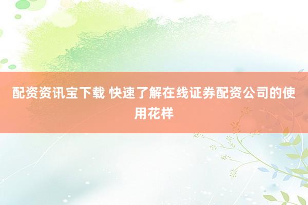 配资资讯宝下载 快速了解在线证券配资公司的使用花样